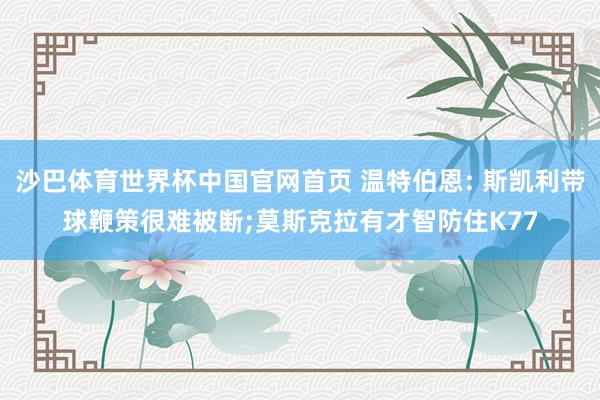 沙巴体育世界杯中国官网首页 温特伯恩: 斯凯利带球鞭策很难被断;莫斯克拉有才智防住K77