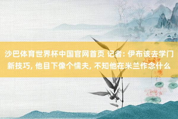 沙巴体育世界杯中国官网首页 记者: 伊布该去学门新技巧, 他目下像个懦夫, 不知他在米兰作念什么