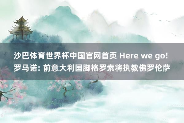 沙巴体育世界杯中国官网首页 Here we go! 罗马诺: 前意大利国脚格罗索将执教佛罗伦萨