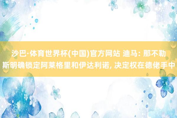 沙巴·体育世界杯(中国)官方网站 迪马: 那不勒斯明确锁定阿莱格里和伊达利诺, 决定权在德佬手中