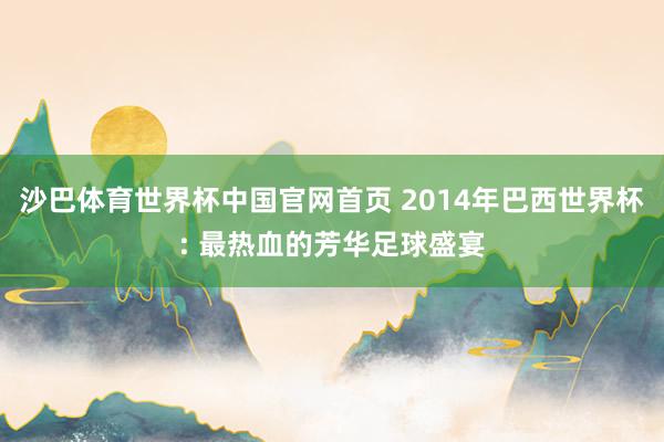 沙巴体育世界杯中国官网首页 2014年巴西世界杯: 最热血的芳华足球盛宴