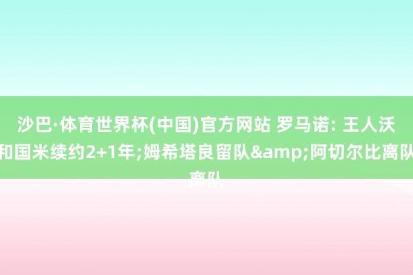 沙巴·体育世界杯(中国)官方网站 罗马诺: 王人沃和国米续约2+1年;姆希塔良留队&阿切尔比离队