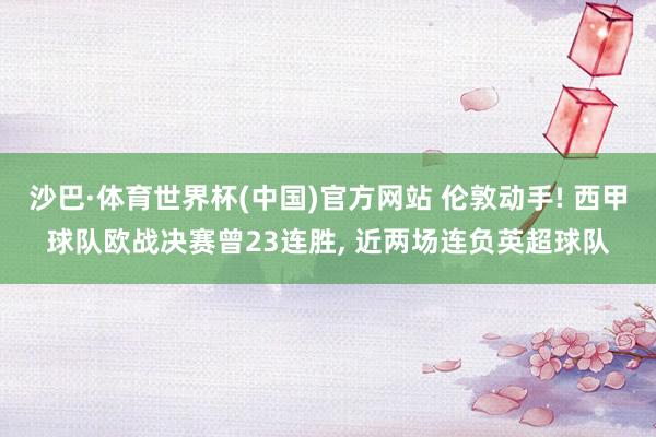 沙巴·体育世界杯(中国)官方网站 伦敦动手! 西甲球队欧战决赛曾23连胜, 近两场连负英超球队