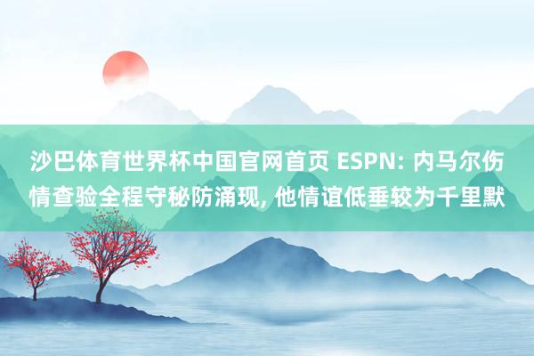 沙巴体育世界杯中国官网首页 ESPN: 内马尔伤情查验全程守秘防涌现, 他情谊低垂较为千里默
