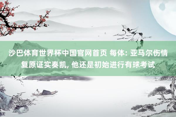 沙巴体育世界杯中国官网首页 每体: 亚马尔伤情复原证实奏凯, 他还是初始进行有球考试