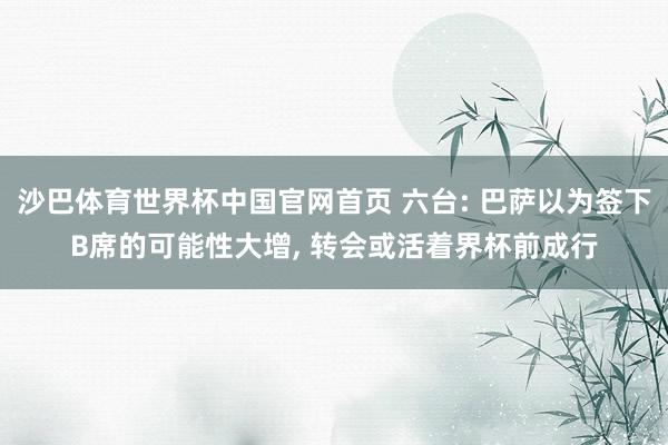 沙巴体育世界杯中国官网首页 六台: 巴萨以为签下B席的可能性大增, 转会或活着界杯前成行