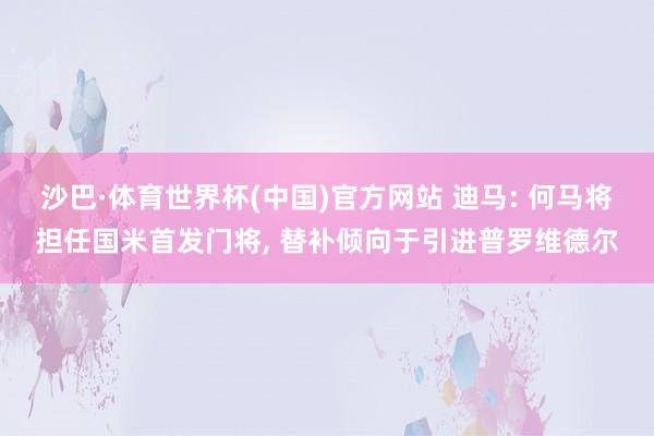 沙巴·体育世界杯(中国)官方网站 迪马: 何马将担任国米首发门将, 替补倾向于引进普罗维德尔