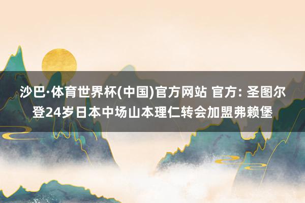 沙巴·体育世界杯(中国)官方网站 官方: 圣图尔登24岁日本中场山本理仁转会加盟弗赖堡