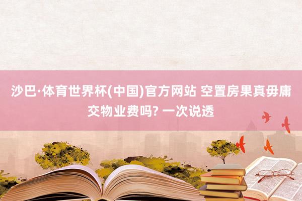 沙巴·体育世界杯(中国)官方网站 空置房果真毋庸交物业费吗? 一次说透