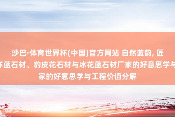 沙巴·体育世界杯(中国)官方网站 自然蓝韵, 匠心饰界: 太平洋蓝石材、豹皮花石材与冰花蓝石材厂家的好意思学与工程价值分解