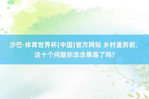 沙巴·体育世界杯(中国)官方网站 乡村盖房前, 这十个问题你念念暴露了吗?
