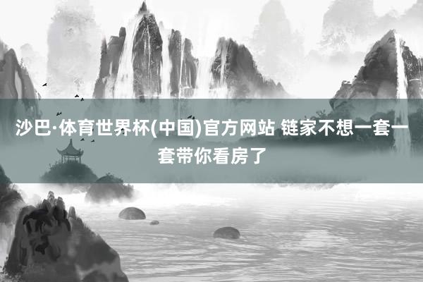 沙巴·体育世界杯(中国)官方网站 链家不想一套一套带你看房了