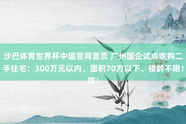 沙巴体育世界杯中国官网首页 广州国企试点收购二手住宅：300万元以内、面积70方以下、楼龄不限！