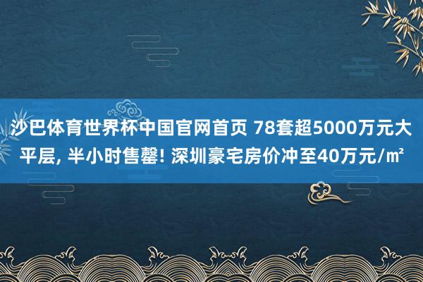 沙巴体育世界杯中国官网首页 78套超5000万元大平层, 半小时售罄! 深圳豪宅房价冲至40万元/㎡