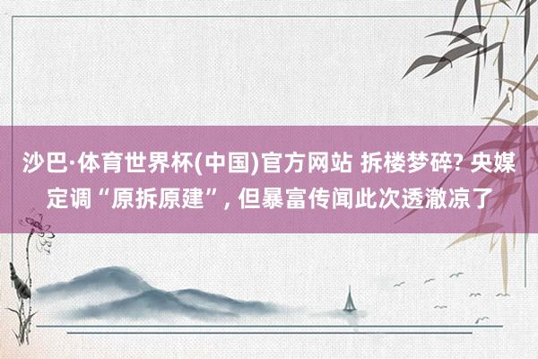 沙巴·体育世界杯(中国)官方网站 拆楼梦碎? 央媒定调“原拆原建”, 但暴富传闻此次透澈凉了