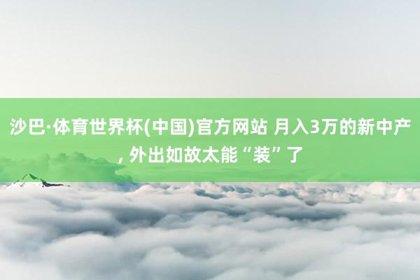 沙巴·体育世界杯(中国)官方网站 月入3万的新中产, 外出如故太能“装”了