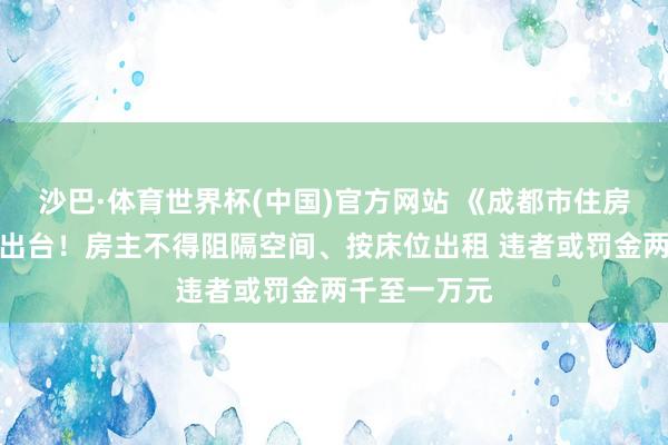 沙巴·体育世界杯(中国)官方网站 《成都市住房租出条例》出台！房主不得阻隔空间、按床位出租 违者或罚金两千至一万元