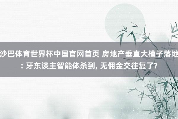 沙巴体育世界杯中国官网首页 房地产垂直大模子落地: 牙东谈主智能体杀到, 无佣金交往复了?