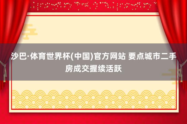 沙巴·体育世界杯(中国)官方网站 要点城市二手房成交握续活跃