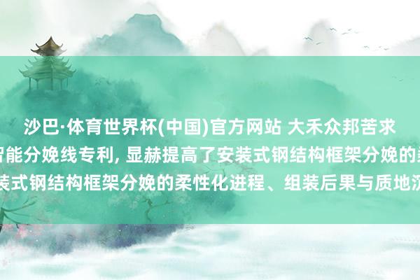 沙巴·体育世界杯(中国)官方网站 大禾众邦苦求安装式钢结构墙板框架智能分娩线专利, 显赫提高了安装式钢结构框架分娩的柔性化进程、组装后果与质地沉稳性
