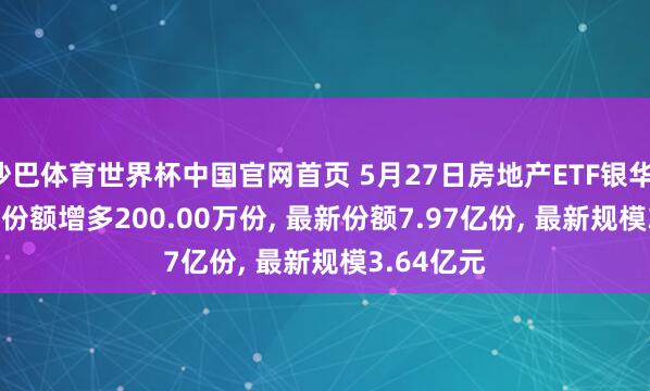 沙巴体育世界杯中国官网首页 5月27日房地产ETF银华(159768)份额增多200.00万份, 最新份额7.97亿份, 最新规模3.64亿元