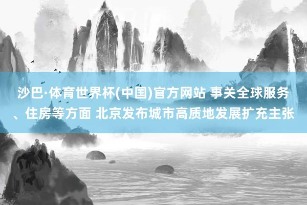 沙巴·体育世界杯(中国)官方网站 事关全球服务、住房等方面 北京发布城市高质地发展扩充主张