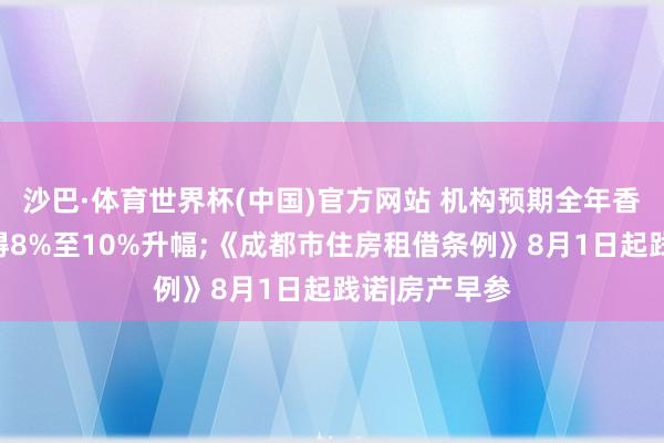 沙巴·体育世界杯(中国)官方网站 机构预期全年香港楼价将录得8%至10%升幅;《成都市住房租借条例》8月1日起践诺|房产早参