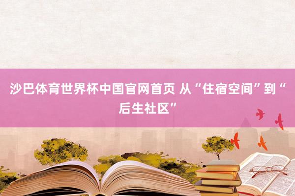 沙巴体育世界杯中国官网首页 从“住宿空间”到“后生社区”
