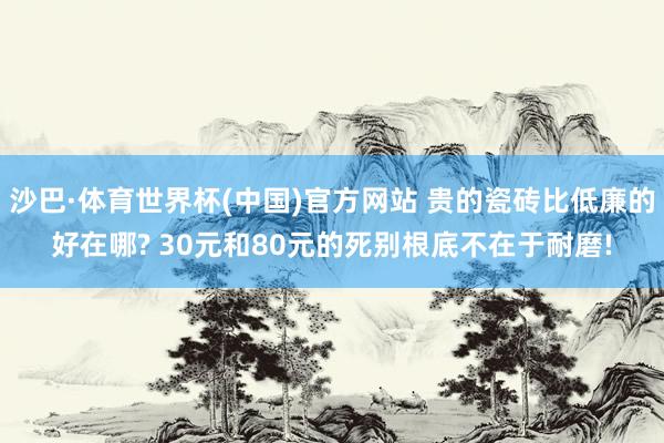 沙巴·体育世界杯(中国)官方网站 贵的瓷砖比低廉的好在哪? 30元和80元的死别根底不在于耐磨!