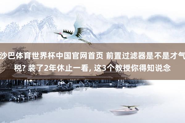 沙巴体育世界杯中国官网首页 前置过滤器是不是才气税? 装了2年休止一看, 这3个教授你得知说念