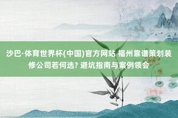 沙巴·体育世界杯(中国)官方网站 福州靠谱策划装修公司若何选? 避坑指南与案例领会