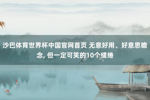 沙巴体育世界杯中国官网首页 无意好用、好意思瞻念, 但一定可笑的10个缱绻