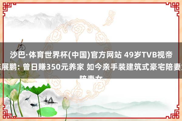 沙巴·体育世界杯(中国)官方网站 49岁TVB视帝陈展鹏: 曾日赚350元养家 如今亲手装建筑式豪宅陪妻女