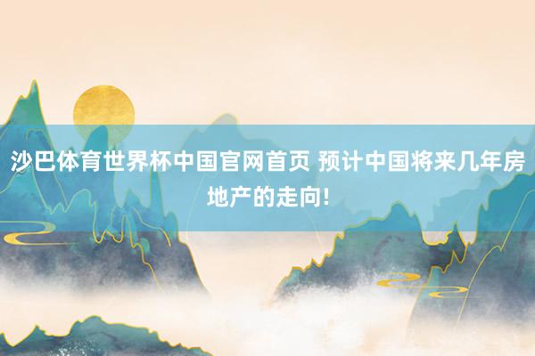 沙巴体育世界杯中国官网首页 预计中国将来几年房地产的走向!