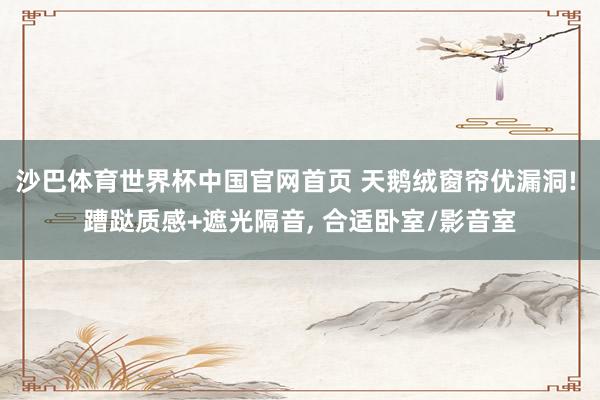 沙巴体育世界杯中国官网首页 天鹅绒窗帘优漏洞! 蹧跶质感+遮光隔音, 合适卧室/影音室