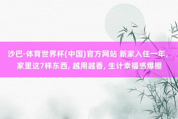 沙巴·体育世界杯(中国)官方网站 新家入住一年, 家里这7样东西, 越用越香, 生计幸福感爆棚