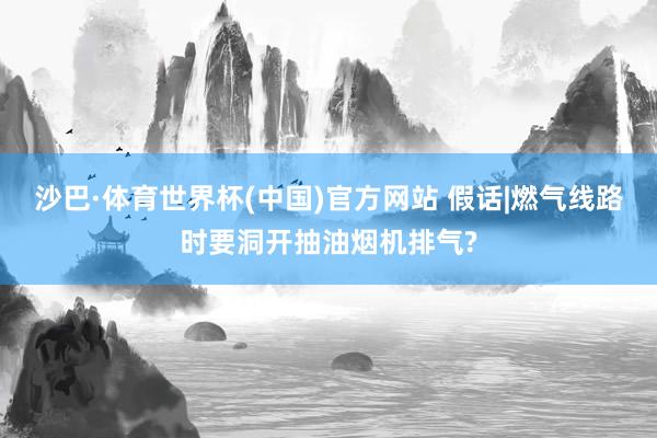 沙巴·体育世界杯(中国)官方网站 假话|燃气线路时要洞开抽油烟机排气?