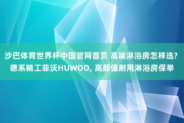沙巴体育世界杯中国官网首页 高端淋浴房怎样选? 德系精工菲沃HUWOO, 高颜值耐用淋浴房保举