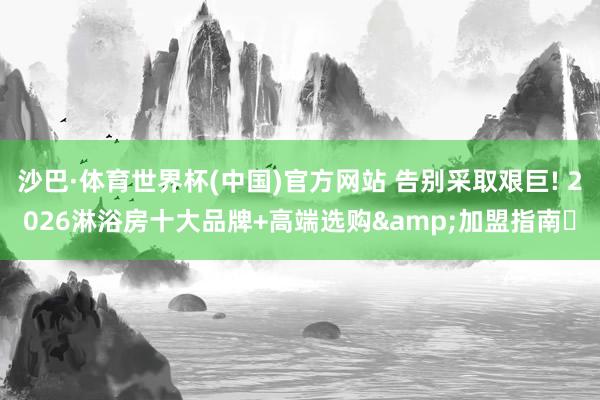 沙巴·体育世界杯(中国)官方网站 告别采取艰巨! 2026淋浴房十大品牌+高端选购&加盟指南✨