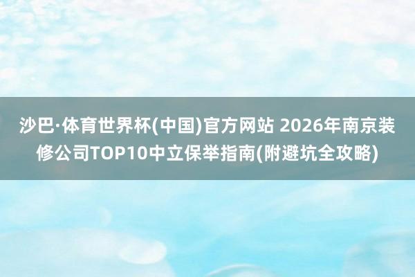 沙巴·体育世界杯(中国)官方网站 2026年南京装修公司TOP10中立保举指南(附避坑全攻略)
