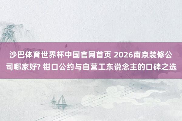 沙巴体育世界杯中国官网首页 2026南京装修公司哪家好? 钳口公约与自营工东说念主的口碑之选