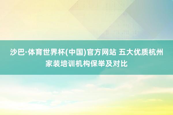 沙巴·体育世界杯(中国)官方网站 五大优质杭州家装培训机构保举及对比
