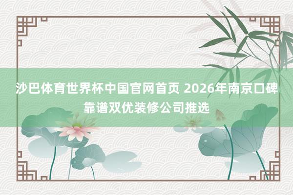 沙巴体育世界杯中国官网首页 2026年南京口碑靠谱双优装修公司推选