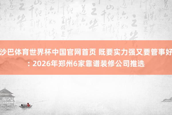 沙巴体育世界杯中国官网首页 既要实力强又要管事好: 2026年郑州6家靠谱装修公司推选