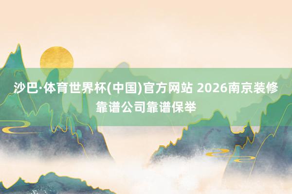 沙巴·体育世界杯(中国)官方网站 2026南京装修靠谱公司靠谱保举