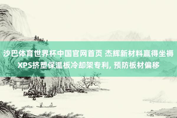 沙巴体育世界杯中国官网首页 杰辉新材料赢得坐褥XPS挤塑保温板冷却架专利, 预防板材偏移