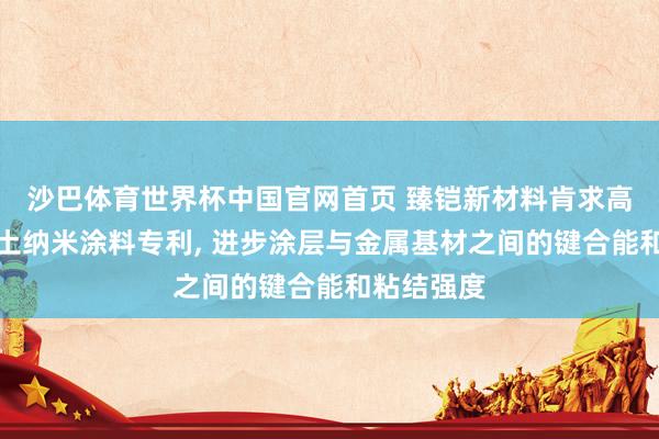 沙巴体育世界杯中国官网首页 臻铠新材料肯求高键合能稀土纳米涂料专利, 进步涂层与金属基材之间的键合能和粘结强度