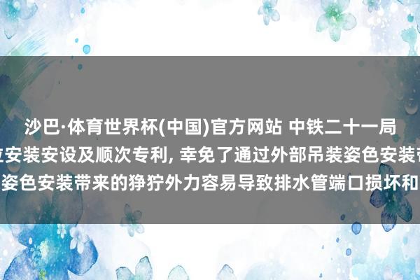 沙巴·体育世界杯(中国)官方网站 中铁二十一局苦求天真排水管说念定位安装安设及顺次专利, 幸免了通过外部吊装姿色安装带来的狰狞外力容易导致排水管端口损坏和密封圈失效的风险