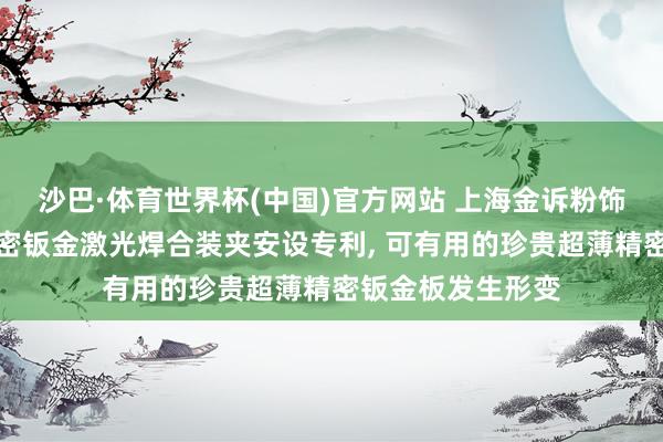 沙巴·体育世界杯(中国)官方网站 上海金诉粉饰科技肯求超薄精密钣金激光焊合装夹安设专利, 可有用的珍贵超薄精密钣金板发生形变