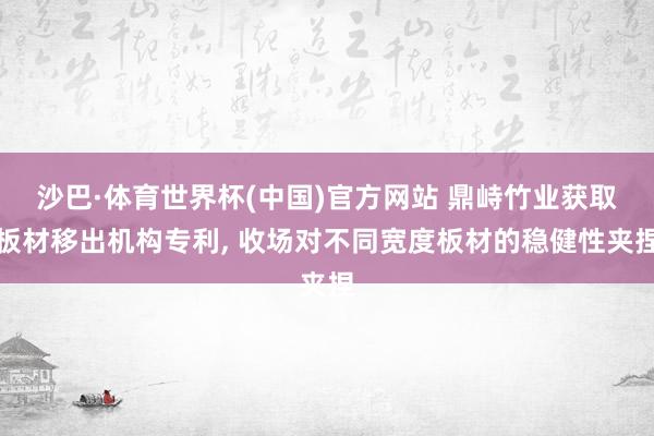 沙巴·体育世界杯(中国)官方网站 鼎峙竹业获取板材移出机构专利, 收场对不同宽度板材的稳健性夹捏